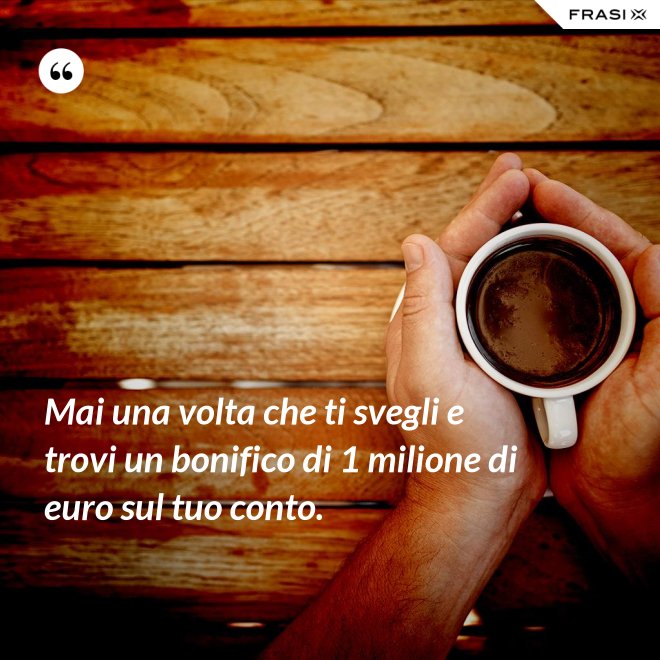 Mai una volta che ti svegli e trovi un bonifico di 1 milione di euro sul tuo conto. - Anonimo