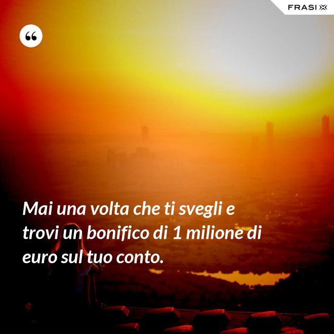 Mai una volta che ti svegli e trovi un bonifico di 1 milione di euro sul tuo conto. - Anonimo