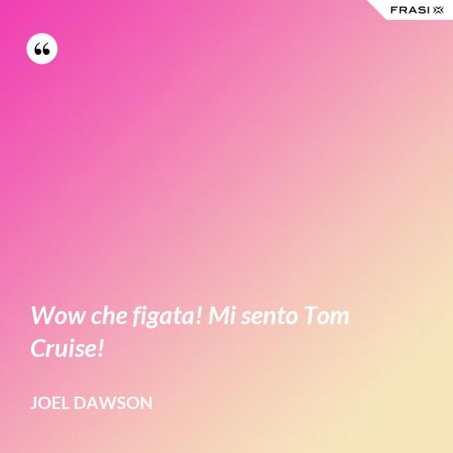 Wow che figata! Mi sento Tom Cruise! - Joel Dawson