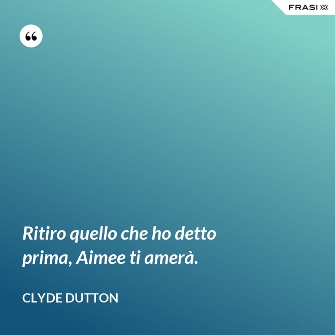 Ritiro quello che ho detto prima, Aimee ti amerà. - Clyde Dutton