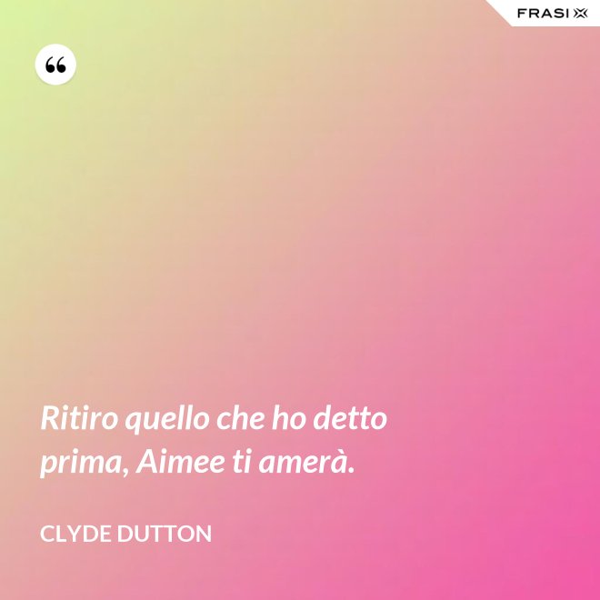 Ritiro quello che ho detto prima, Aimee ti amerà. - Clyde Dutton