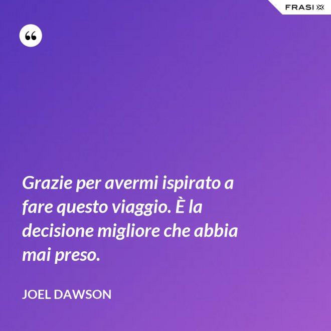 Grazie per avermi ispirato a fare questo viaggio. È la decisione migliore che abbia mai preso. - Joel Dawson