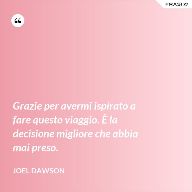 Grazie per avermi ispirato a fare questo viaggio. È la decisione migliore che abbia mai preso. - Joel Dawson
