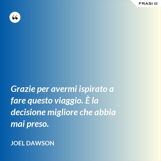 Grazie per avermi ispirato a fare questo viaggio. È la decisione migliore che abbia mai preso. - Joel Dawson