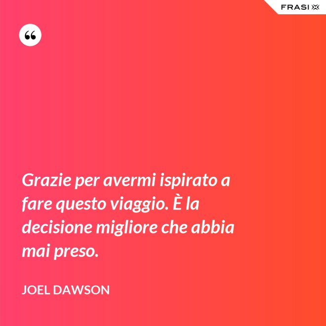 Grazie per avermi ispirato a fare questo viaggio. È la decisione migliore che abbia mai preso. - Joel Dawson