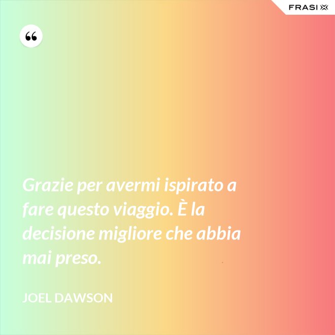Grazie per avermi ispirato a fare questo viaggio. È la decisione migliore che abbia mai preso. - Joel Dawson