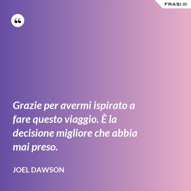 Grazie per avermi ispirato a fare questo viaggio. È la decisione migliore che abbia mai preso. - Joel Dawson