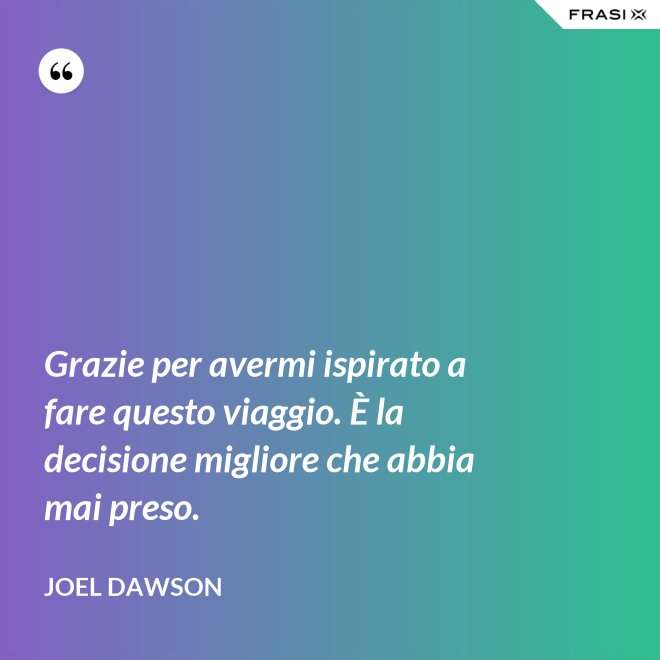 Grazie per avermi ispirato a fare questo viaggio. È la decisione migliore che abbia mai preso. - Joel Dawson