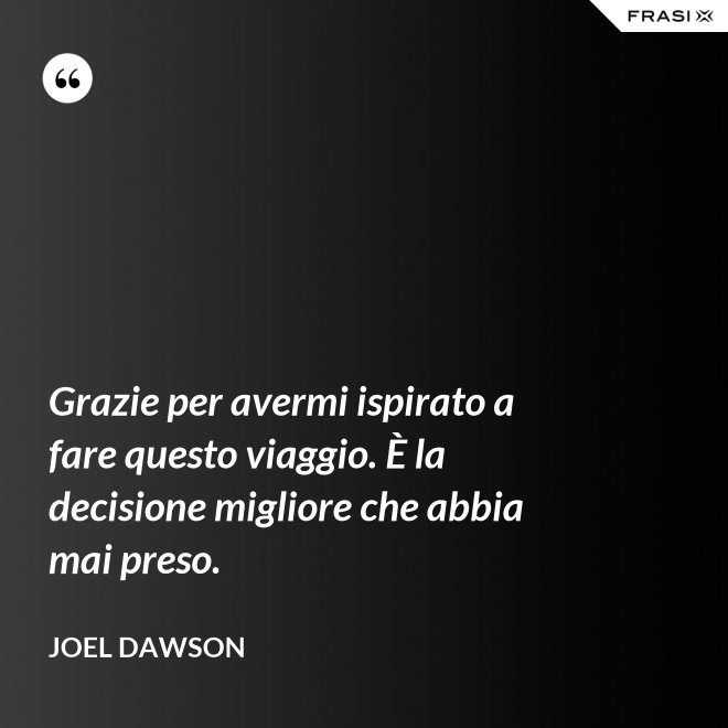 Grazie per avermi ispirato a fare questo viaggio. È la decisione migliore che abbia mai preso. - Joel Dawson