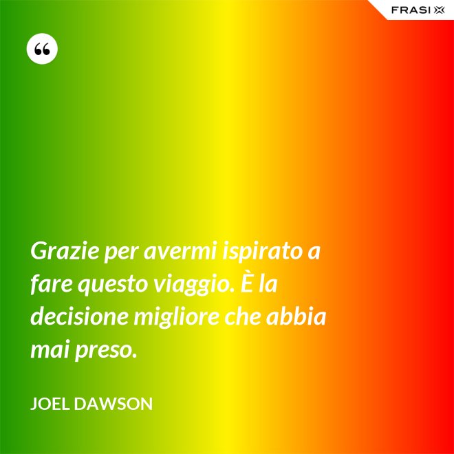 Grazie per avermi ispirato a fare questo viaggio. È la decisione migliore che abbia mai preso. - Joel Dawson