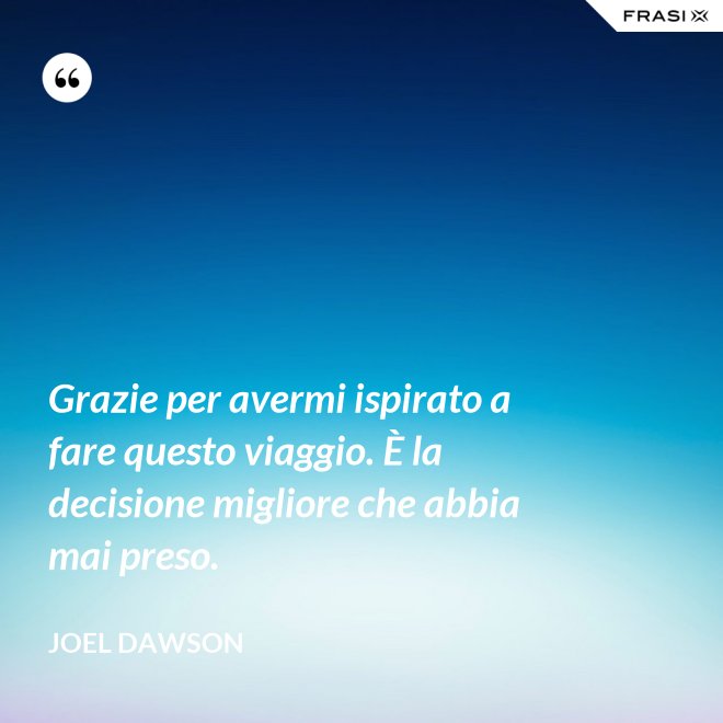 Grazie per avermi ispirato a fare questo viaggio. È la decisione migliore che abbia mai preso. - Joel Dawson