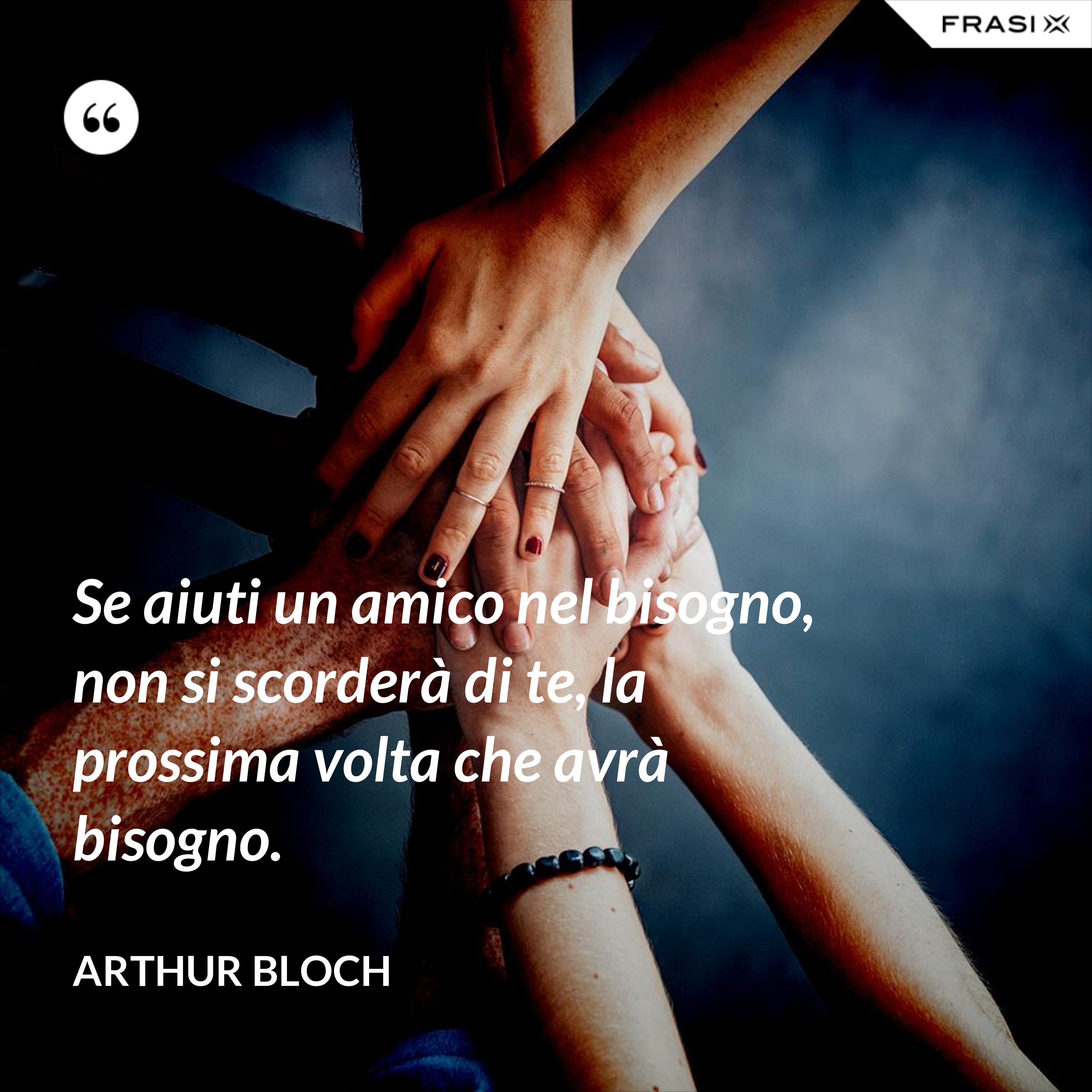Se aiuti un amico nel bisogno, non si scorderà di te, la prossima volta che avrà bisogno. - Arthur Bloch