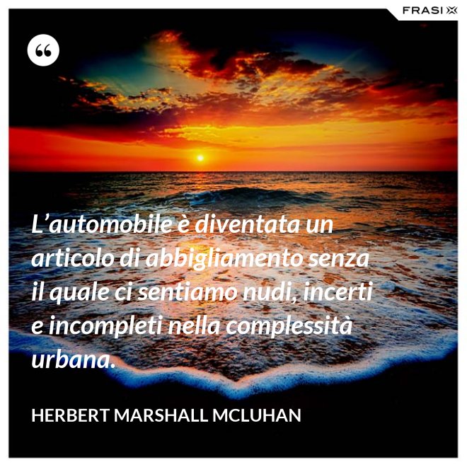 L’automobile è diventata un articolo di abbigliamento senza il quale ci sentiamo nudi, incerti e incompleti nella complessità urbana. - Herbert Marshall McLuhan