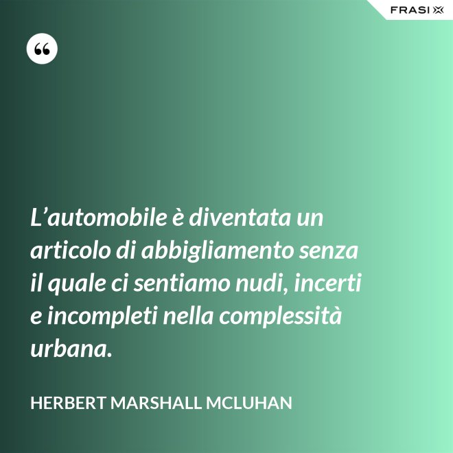 L’automobile è diventata un articolo di abbigliamento senza il quale ci sentiamo nudi, incerti e incompleti nella complessità urbana. - Herbert Marshall McLuhan