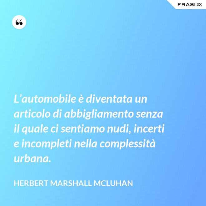 L’automobile è diventata un articolo di abbigliamento senza il quale ci sentiamo nudi, incerti e incompleti nella complessità urbana. - Herbert Marshall McLuhan