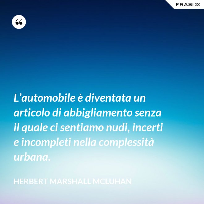 L’automobile è diventata un articolo di abbigliamento senza il quale ci sentiamo nudi, incerti e incompleti nella complessità urbana. - Herbert Marshall McLuhan