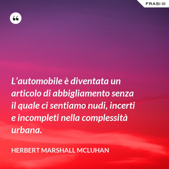 L’automobile è diventata un articolo di abbigliamento senza il quale ci sentiamo nudi, incerti e incompleti nella complessità urbana. - Herbert Marshall McLuhan