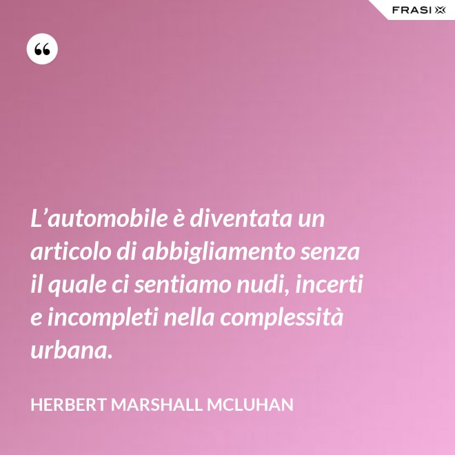 L’automobile è diventata un articolo di abbigliamento senza il quale ci sentiamo nudi, incerti e incompleti nella complessità urbana. - Herbert Marshall McLuhan