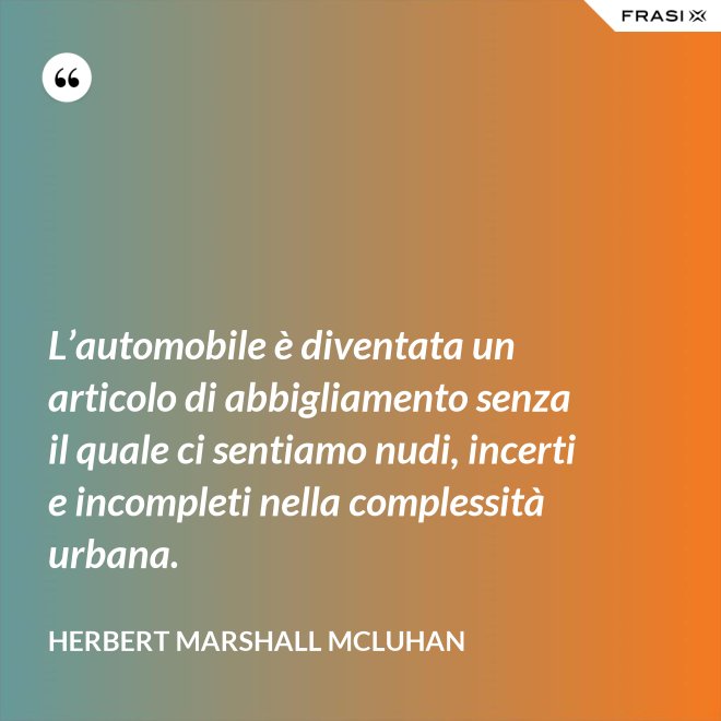 L’automobile è diventata un articolo di abbigliamento senza il quale ci sentiamo nudi, incerti e incompleti nella complessità urbana. - Herbert Marshall McLuhan