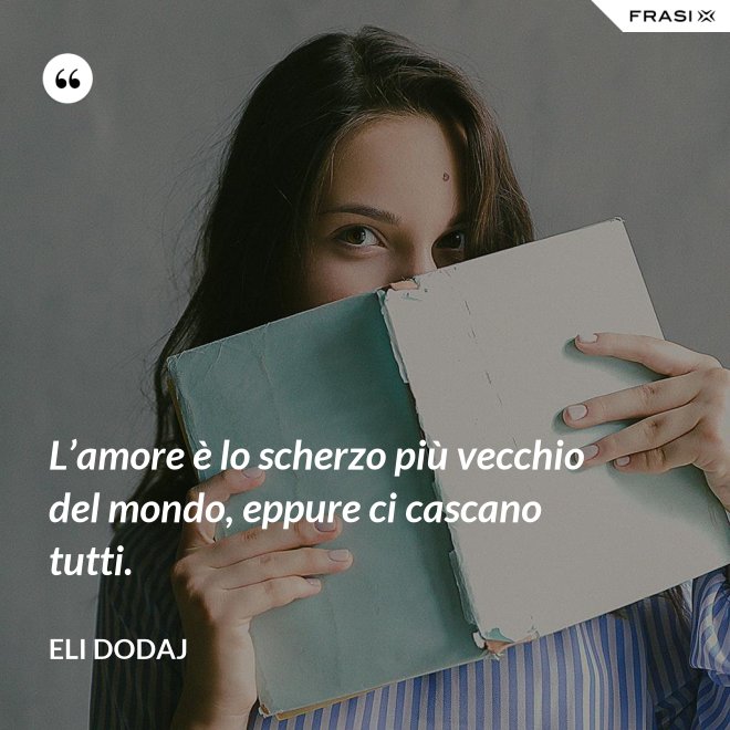 L’amore è lo scherzo più vecchio del mondo, eppure ci cascano tutti. - Eli Dodaj