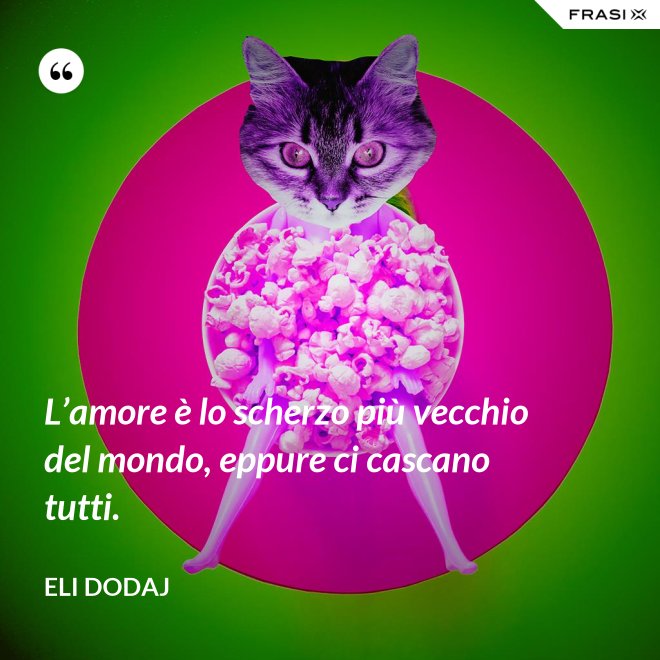 L’amore è lo scherzo più vecchio del mondo, eppure ci cascano tutti. - Eli Dodaj