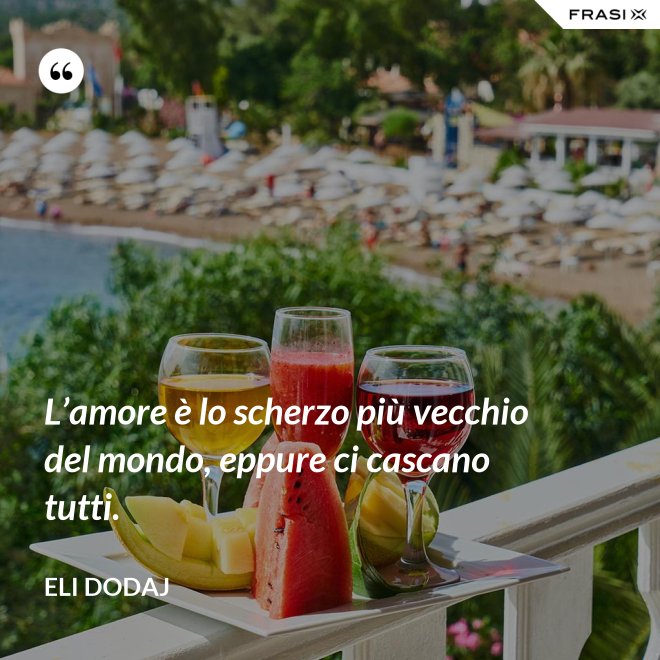 L’amore è lo scherzo più vecchio del mondo, eppure ci cascano tutti. - Eli Dodaj
