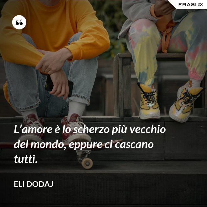 L’amore è lo scherzo più vecchio del mondo, eppure ci cascano tutti. - Eli Dodaj