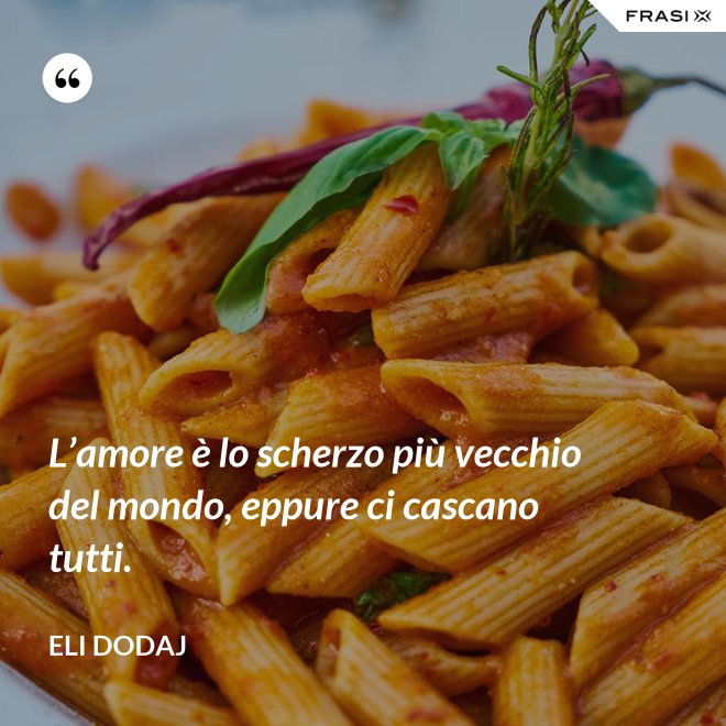 L’amore è lo scherzo più vecchio del mondo, eppure ci cascano tutti. - Eli Dodaj