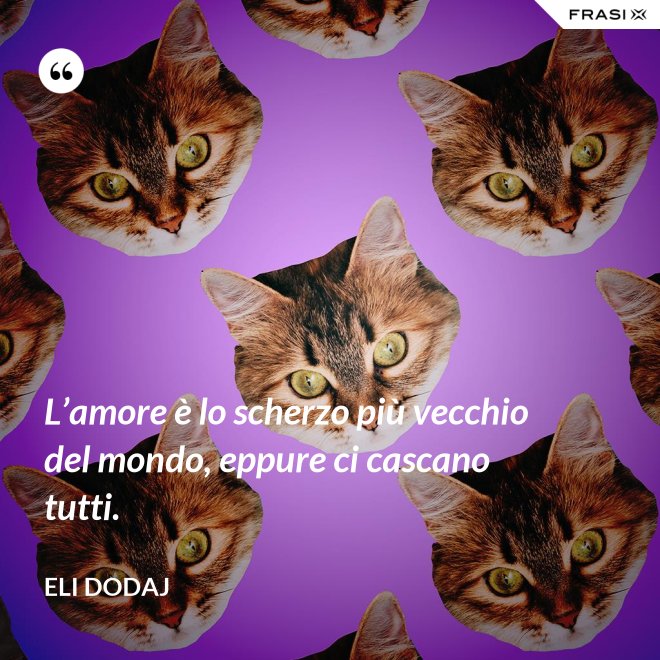L’amore è lo scherzo più vecchio del mondo, eppure ci cascano tutti. - Eli Dodaj