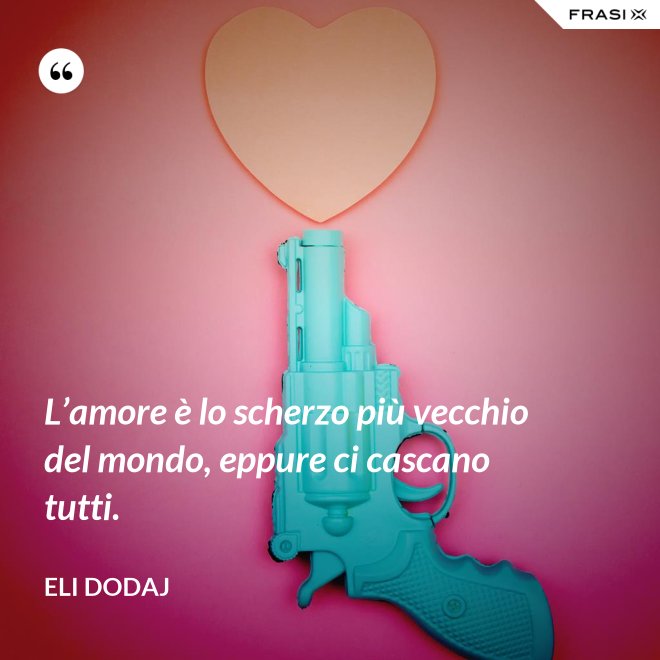 L’amore è lo scherzo più vecchio del mondo, eppure ci cascano tutti. - Eli Dodaj