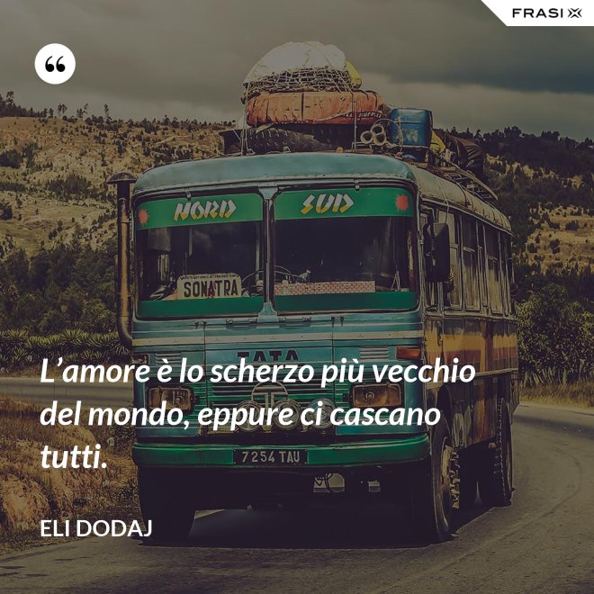 L’amore è lo scherzo più vecchio del mondo, eppure ci cascano tutti. - Eli Dodaj