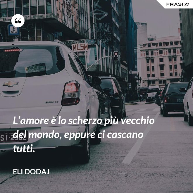 L’amore è lo scherzo più vecchio del mondo, eppure ci cascano tutti. - Eli Dodaj