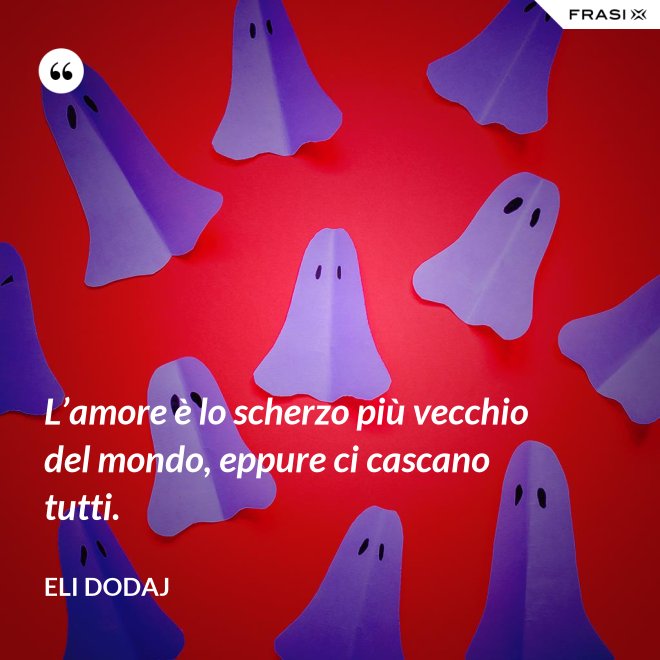 L’amore è lo scherzo più vecchio del mondo, eppure ci cascano tutti. - Eli Dodaj
