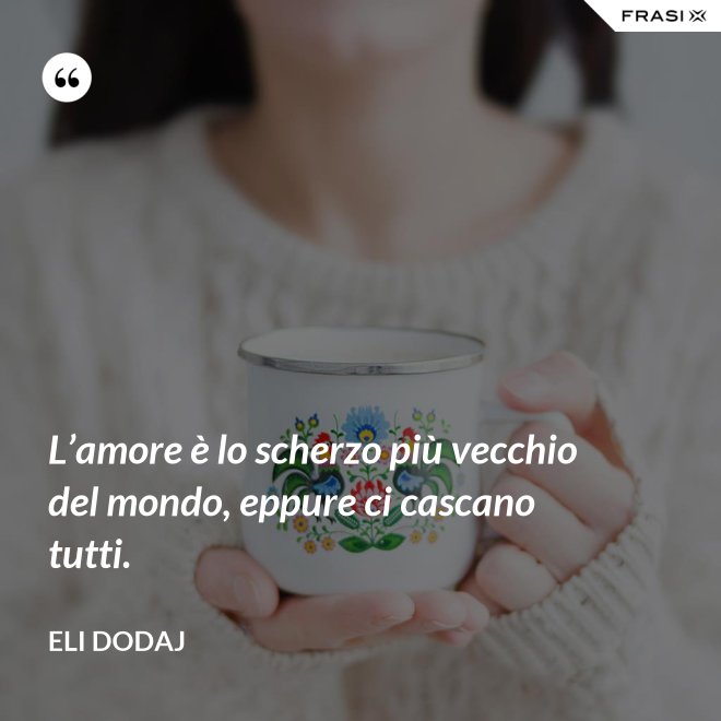 L’amore è lo scherzo più vecchio del mondo, eppure ci cascano tutti. - Eli Dodaj