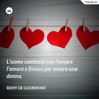 L’uomo comincia con l’amare l’amore e finisce per amare una donna. - Remy de Gourmont