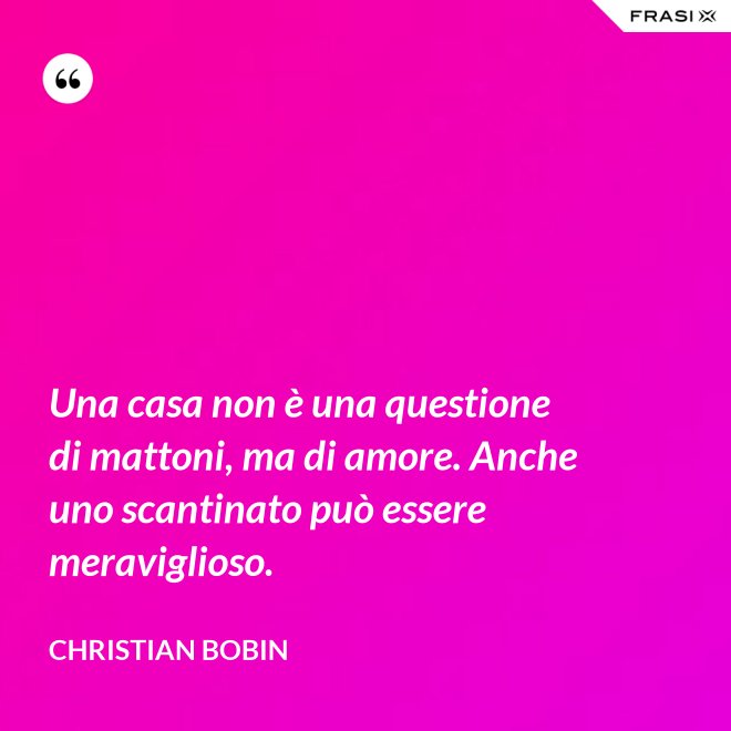 Una casa non è una questione di mattoni, ma di amore. Anche uno scantinato può essere meraviglioso. - Christian Bobin