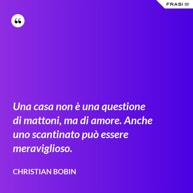 Una casa non è una questione di mattoni, ma di amore. Anche uno scantinato può essere meraviglioso. - Christian Bobin