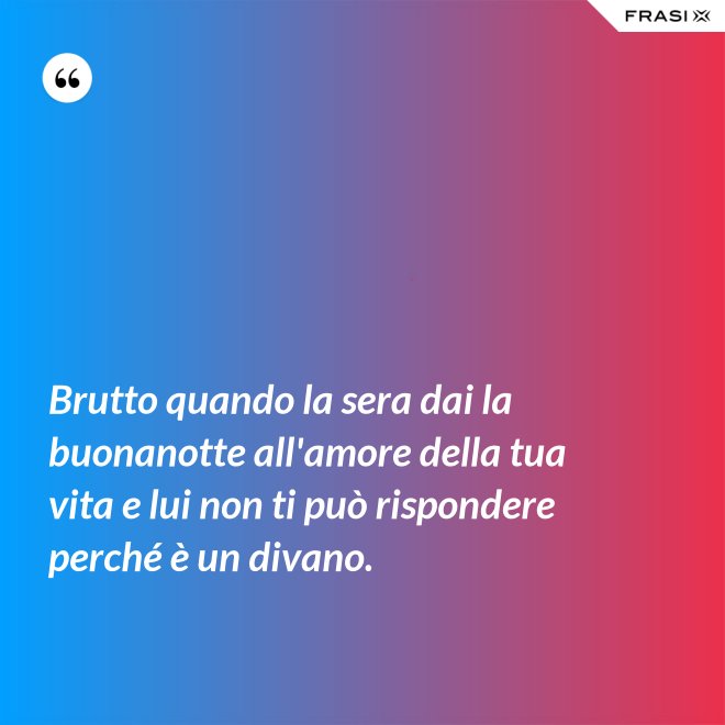 Brutto quando la sera dai la buonanotte all'amore della tua vita e lui non ti può rispondere perché è un divano. - Anonimo