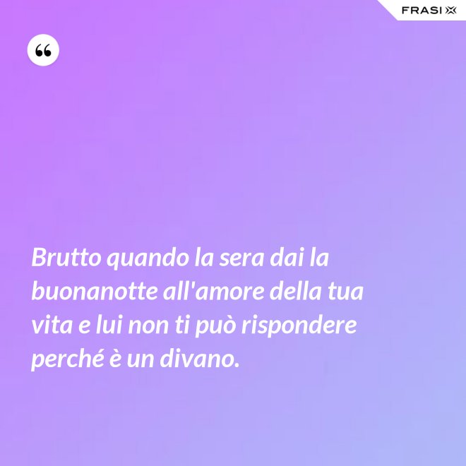 Brutto quando la sera dai la buonanotte all'amore della tua vita e lui non ti può rispondere perché è un divano. - Anonimo