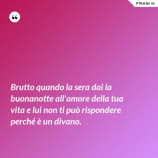 Brutto quando la sera dai la buonanotte all'amore della tua vita e lui non ti può rispondere perché è un divano. - Anonimo