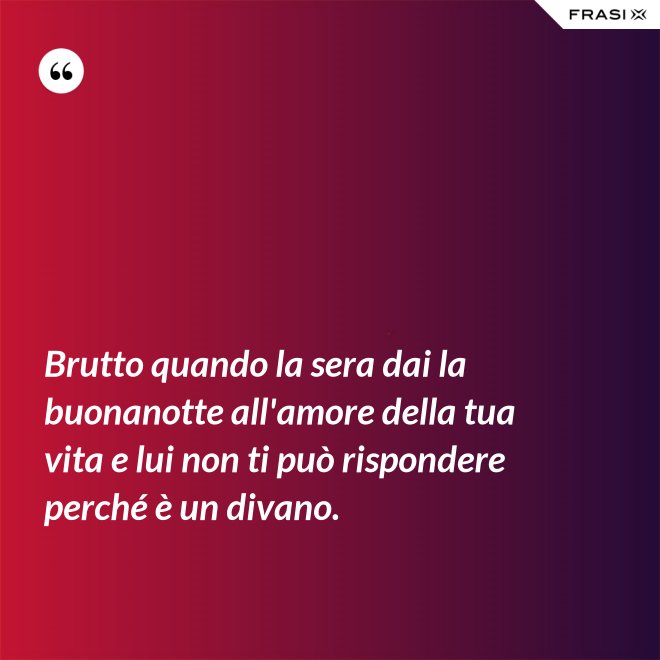 Brutto quando la sera dai la buonanotte all'amore della tua vita e lui non ti può rispondere perché è un divano. - Anonimo
