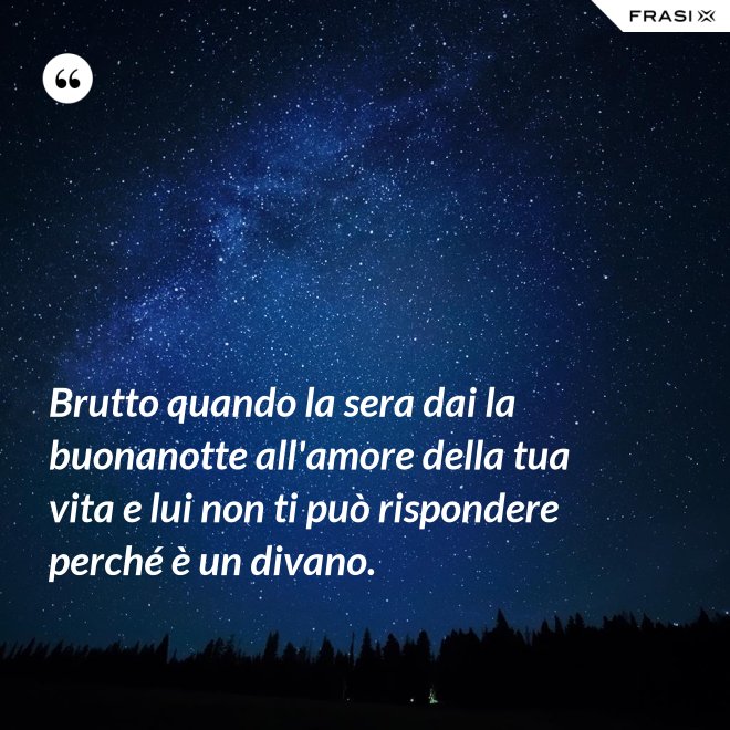 Brutto quando la sera dai la buonanotte all'amore della tua vita e lui non ti può rispondere perché è un divano. - Anonimo