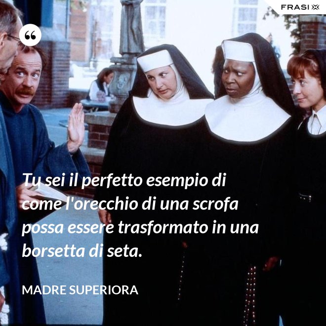 Tu sei il perfetto esempio di come l'orecchio di una scrofa possa essere trasformato in una borsetta di seta. - Madre Superiora