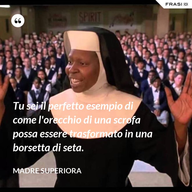 Tu sei il perfetto esempio di come l'orecchio di una scrofa possa essere trasformato in una borsetta di seta. - Madre Superiora