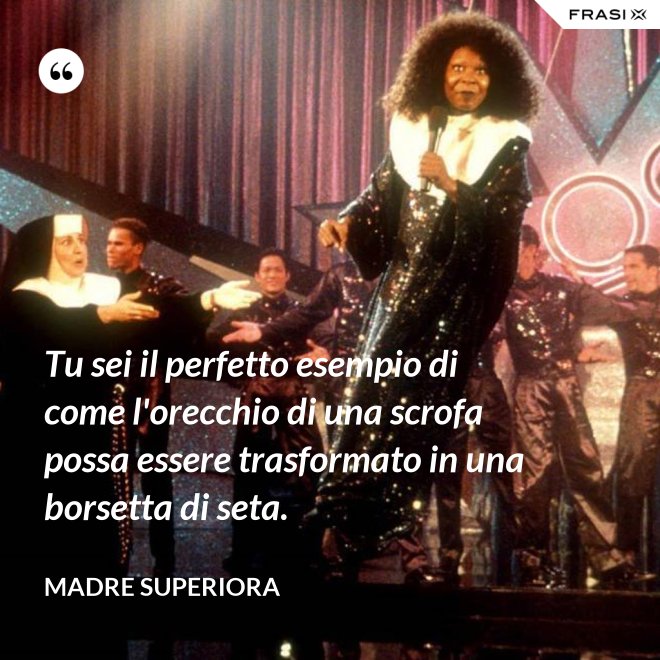 Tu sei il perfetto esempio di come l'orecchio di una scrofa possa essere trasformato in una borsetta di seta. - Madre Superiora