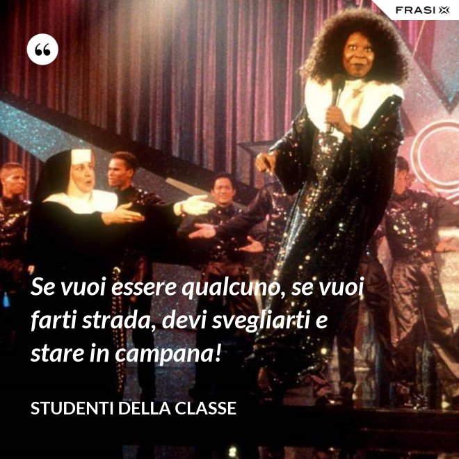 Se vuoi essere qualcuno, se vuoi farti strada, devi svegliarti e stare in campana! - Studenti della classe