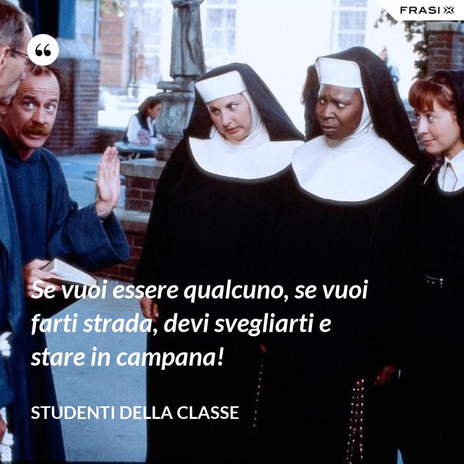 Se vuoi essere qualcuno, se vuoi farti strada, devi svegliarti e stare in campana! - Studenti della classe