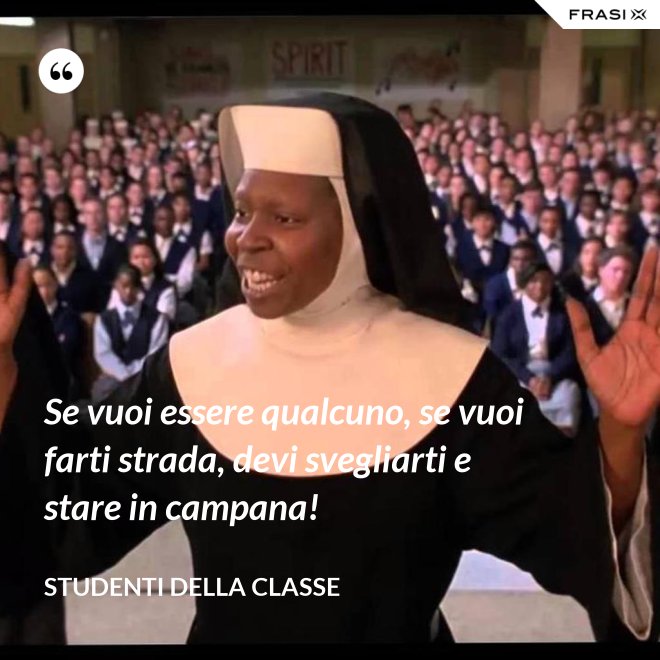 Se vuoi essere qualcuno, se vuoi farti strada, devi svegliarti e stare in campana! - Studenti della classe