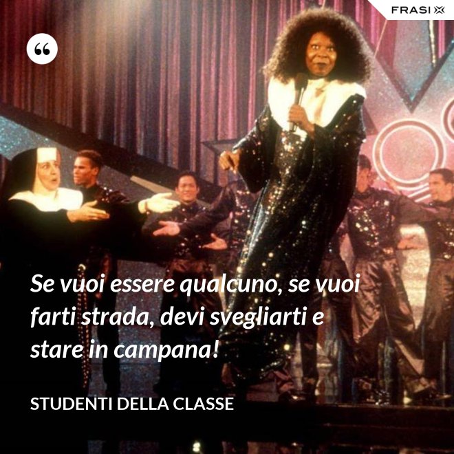 Se vuoi essere qualcuno, se vuoi farti strada, devi svegliarti e stare in campana! - Studenti della classe