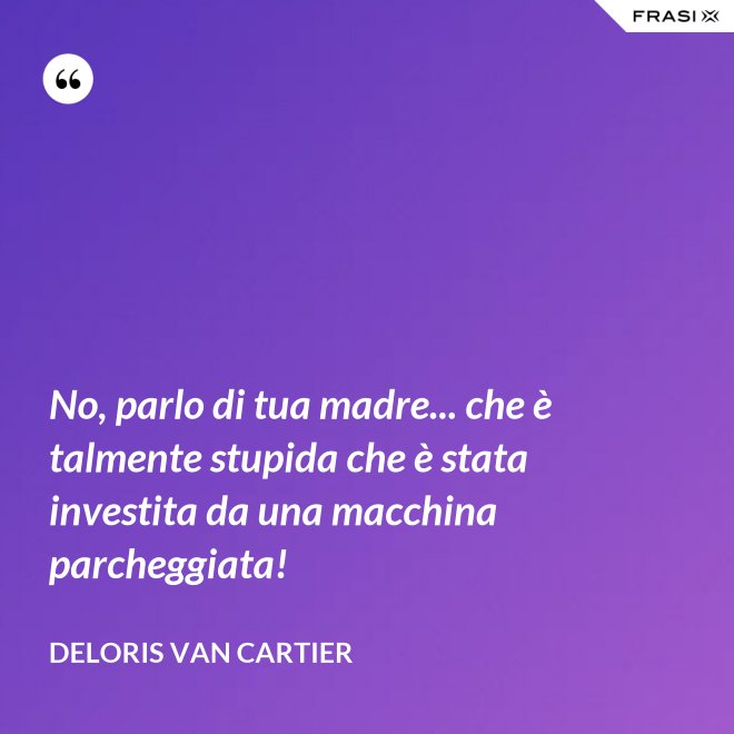 No, parlo di tua madre... che è talmente stupida che è stata investita da una macchina parcheggiata! - Deloris Van Cartier